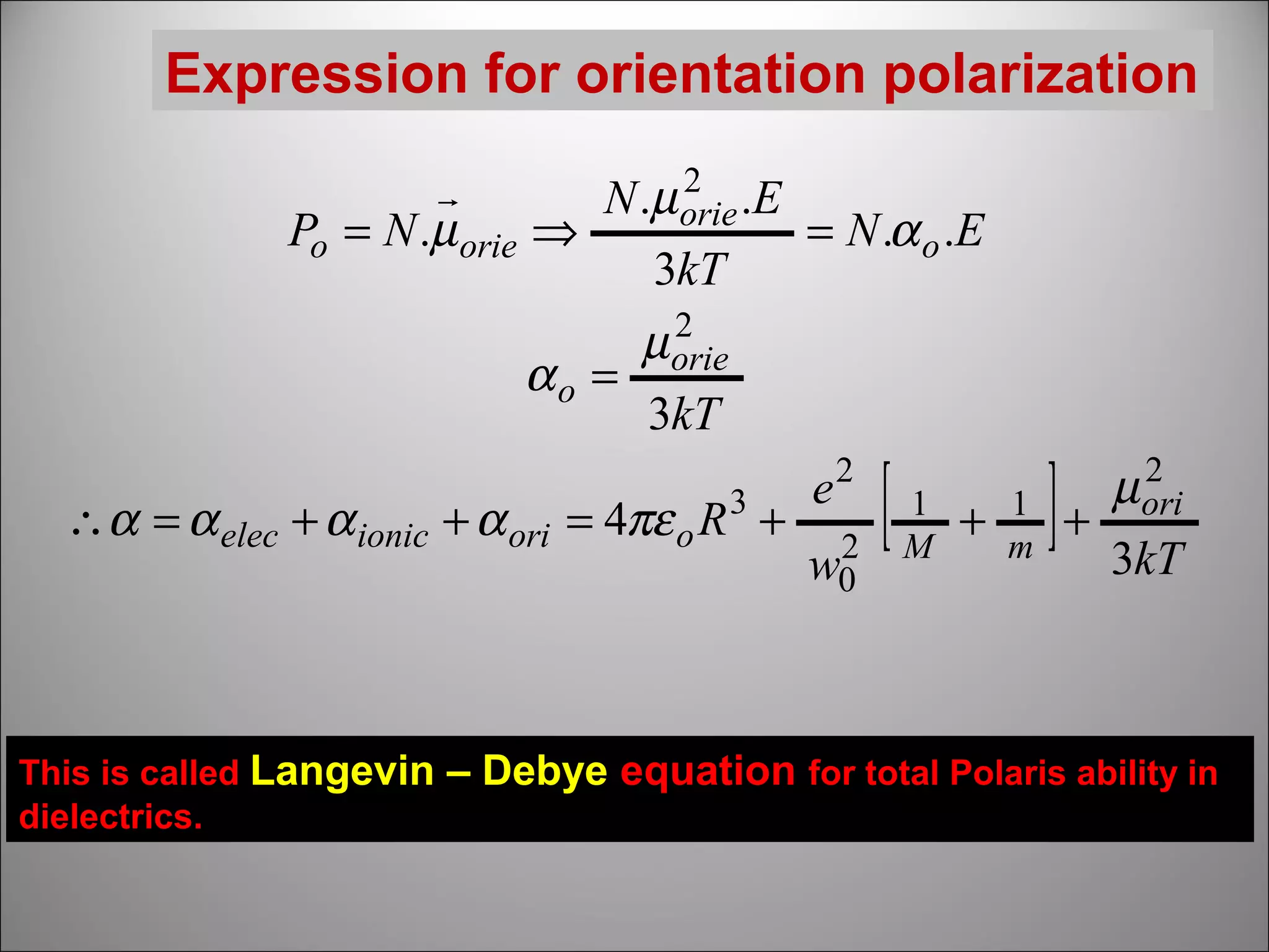 Expression for orientation polarization
2

N .µ orie .E
Po = N .µ orie ⇒
= N .α o .E
3kT
2
µ orie
αo =
3kT

∴α = α elec + α ionic + α ori = 4πε o R 3 +

This is called Langevin
dielectrics.

e2
2
w0

[

1
M

+

1
m

]

2
µ ori
+
3kT

– Debye equation for total Polaris ability in

 