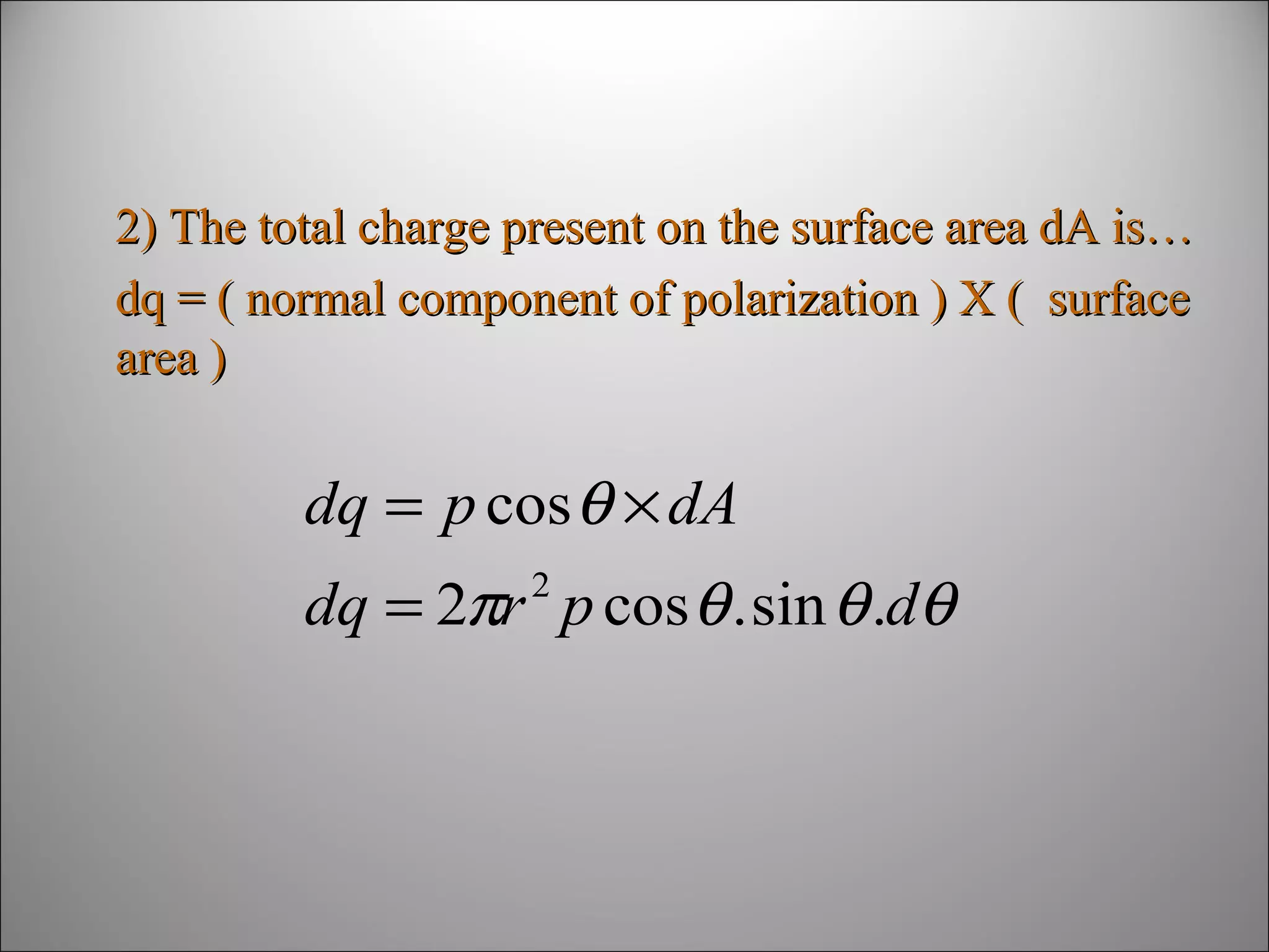 2) The total charge present on the surface area dA is…
dq = ( normal component of polarization ) X ( surface
area )

dq = p cos θ × dA
dq = 2πr p cos θ . sin θ .dθ
2

 