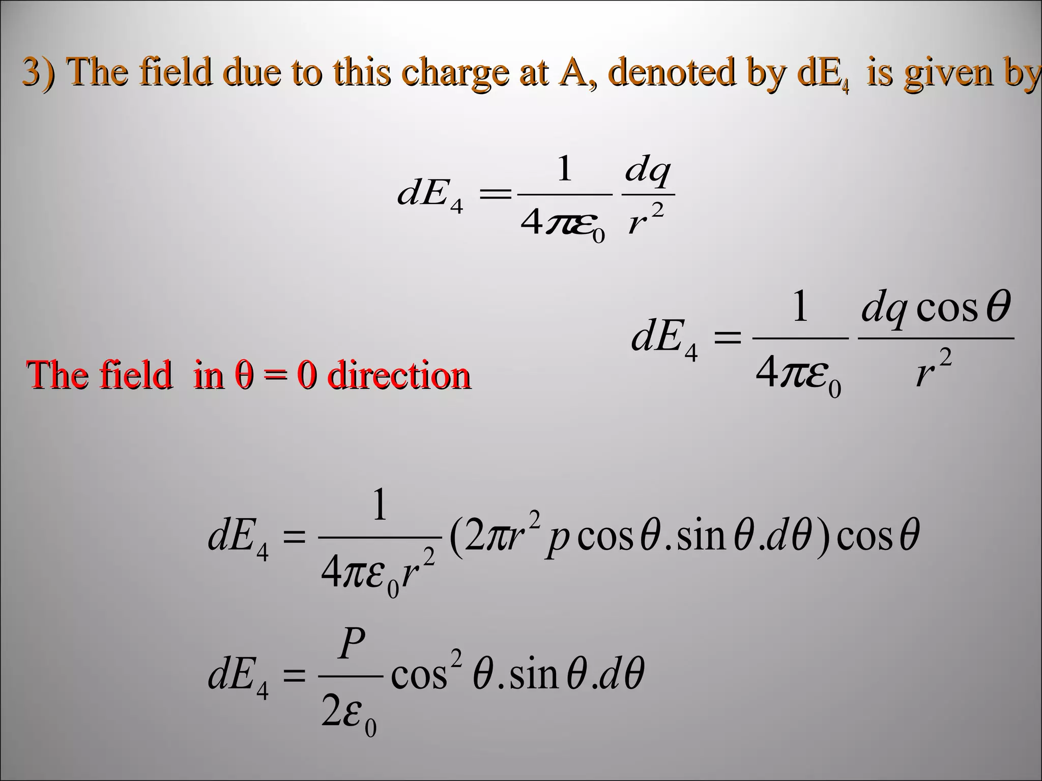 3) The field due to this charge at A, denoted by dE4 is given by
1

dq
dE4 =
4πε0 r 2

The field in θ = 0 direction

1 dq cos θ
dE4 =
4πε 0
r2

1
dE4 =
(2πr 2 p cos θ . sin θ .dθ ) cos θ
2
4πε 0 r
P
dE4 =
cos 2 θ . sin θ .dθ
2ε 0

 