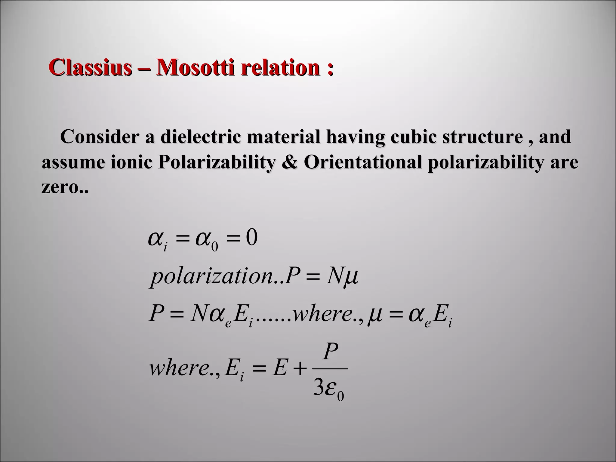 Classius – Mosotti relation :
Consider a dielectric material having cubic structure , and
assume ionic Polarizability & Orientational polarizability are
zero..

αi = α0 = 0
polarization..P = Nµ
P = Nα e Ei ......where., µ = α e Ei
P
where., Ei = E +
3ε 0

 