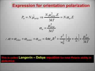 Expression for orientation polarization
2

N .µ orie .E
Po = N .µ orie ⇒
= N .α o .E
3kT
2
µ orie
αo =
3kT

∴α = α elec + α ionic + α ori = 4πε o R 3 +

This is called Langevin
dielectrics.

e2
2
w0

[

1
M

+

1
m

]

2
µ ori
+
3kT

– Debye equation for total Polaris ability in

 