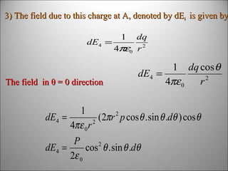3) The field due to this charge at A, denoted by dE4 is given by
1

dq
dE4 =
4πε0 r 2

The field in θ = 0 direction

1 dq cos θ
dE4 =
4πε 0
r2

1
dE4 =
(2πr 2 p cos θ . sin θ .dθ ) cos θ
2
4πε 0 r
P
dE4 =
cos 2 θ . sin θ .dθ
2ε 0

 
