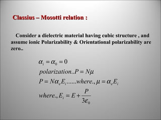 Classius – Mosotti relation :
Consider a dielectric material having cubic structure , and
assume ionic Polarizability & Orientational polarizability are
zero..

αi = α0 = 0
polarization..P = Nµ
P = Nα e Ei ......where., µ = α e Ei
P
where., Ei = E +
3ε 0

 