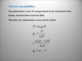 Electric susceptibility:•

The polarization vector P is proportional to the total electric flux
density and direction of electric field.
Therefore the polarization vector can be written

P = ε 0 χe E
P
χe =
ε0E

ε 0 (ε r − 1) E
=
ε0E
χe = ε r −1

 