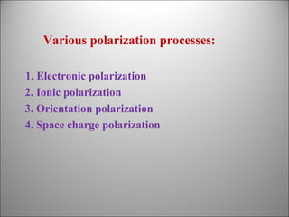 Various polarization processes:
1. Electronic polarization
2. Ionic polarization
3. Orientation polarization
4. Space charge polarization

 