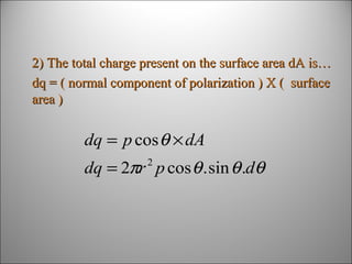 2) The total charge present on the surface area dA is…
dq = ( normal component of polarization ) X ( surface
area )

dq = p cos θ × dA
dq = 2πr p cos θ . sin θ .dθ
2

 