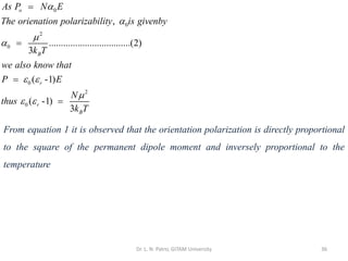 Dr. L. N. Patro, GITAM University 36
0
0
2
0
0
2
0
,
..................................(2)
3
( -1)
( -1)
3
o
B
r
r
B
As P N E
The orienation polarizability is givenby
k T
we also know that
P E
N
thus
k T




 

 
=
=
=
=
From equation 1 it is observed that the orientation polarization is directly proportional
to the square of the permanent dipole moment and inversely proportional to the
temperature
 