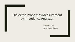 Dielectric Properties Measurement
by ImpedanceAnalyzer.
Submitted by-
Jahid Hasan Kasem
 