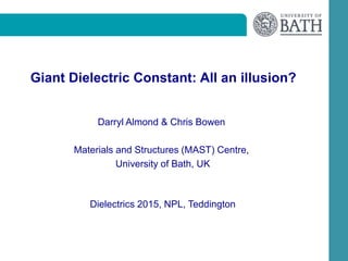 Giant Dielectric Constant: All an illusion?
Darryl Almond & Chris Bowen
Materials and Structures (MAST) Centre,
University of Bath, UK
Dielectrics 2015, NPL, Teddington
 