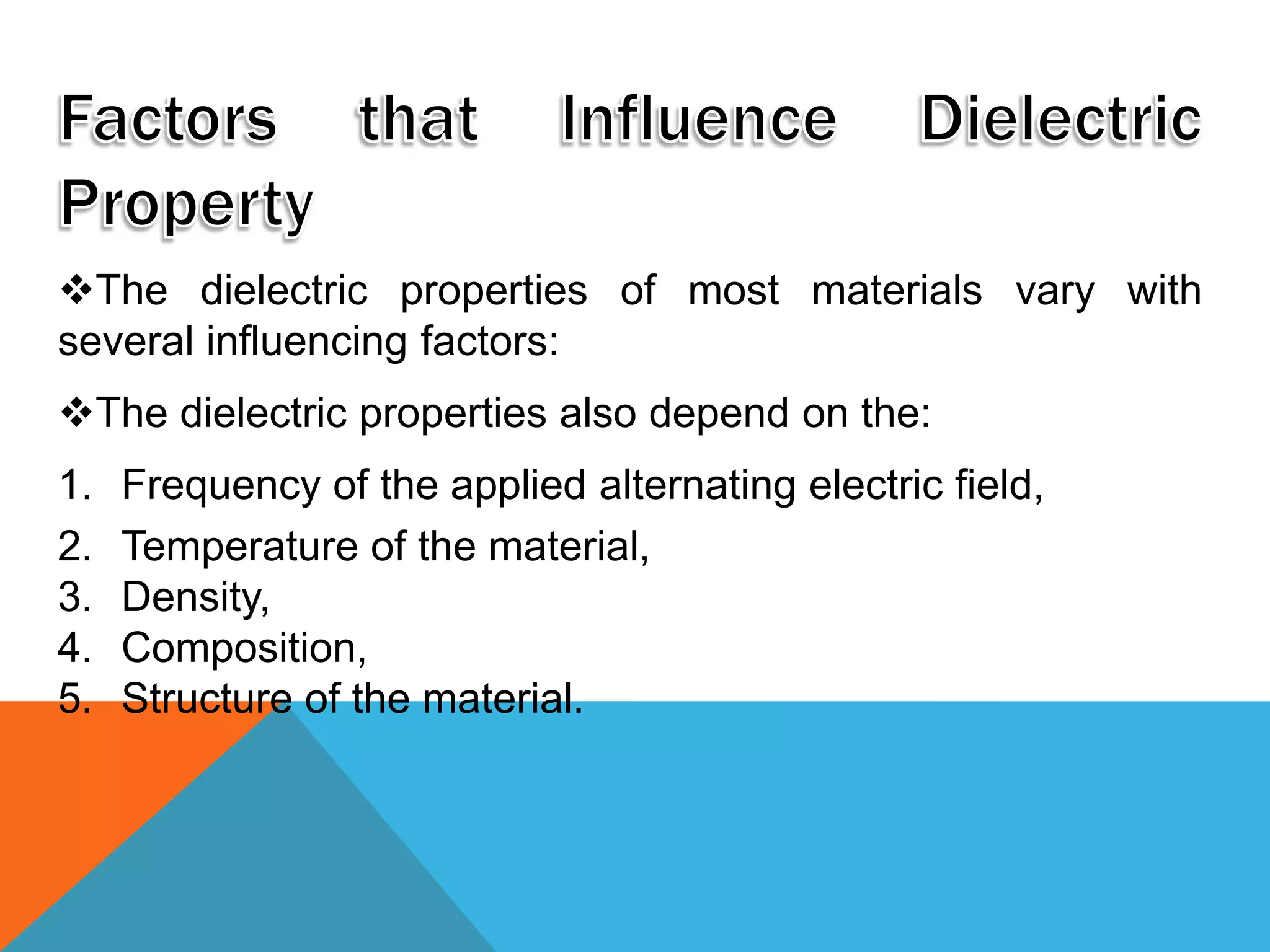 The dielectric properties of most materials vary with
several influencing factors:
The dielectric properties also depend on the:
1. Frequency of the applied alternating electric field,
2. Temperature of the material,
3. Density,
4. Composition,
5. Structure of the material.
 