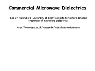 CCoommmmeerrcciiaall MMiiccrroowwaavvee DDiieelleeccttrriiccss 
SSeeee DDrr.. RRiicckk UUbbiicc’’ss ((UUnniivveerrssiittyy ooff SShheeffffiieelldd)) ssiittee ffoorr aa mmoorree ddeettaaiilleedd 
ttrreeaattmmeenntt ooff mmiiccrroowwaavvee ddiieelleeccttrriiccss.. 
hhttttpp::////wwwwww..qqmmuull..aacc..uukk//~~uuggeezz64444//iinnddeexx..hhttmmll##mmiiccrroowwaavvee 
