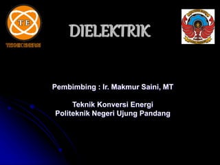 DIELEKTRIK
Pembimbing : Ir. Makmur Saini, MT
Teknik Konversi Energi
Politeknik Negeri Ujung Pandang
 