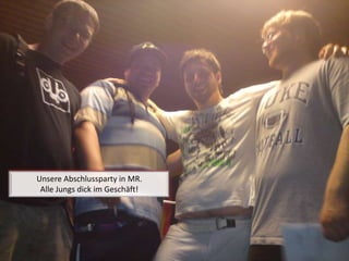 Unsere Abschlussparty in MR.Alle Jungs dick im Geschäft! 