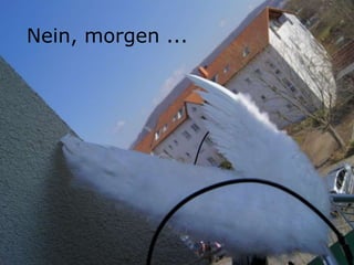 Nein, morgen ...
 
