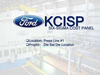 KCISP
SIX-SIGMA COST PANEL
Location: Press Line #1
Project: Die Set Die Location
 