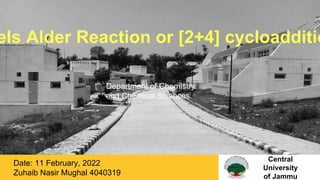 els Alder Reaction or [2+4] cycloadditio
Department of Chemistry
and Chemical Sciences.
Central
University
of Jammu
Date: 11 February, 2022
Zuhaib Nasir Mughal 4040319
 