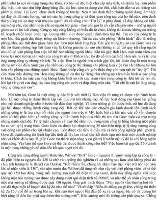 phẩm như tơ sợi sử dụng trong nha khoa, vỏ bảo vệ đặc biệt cho cáp máy tính, và nhiều loại sản phẩm
đặc biệt, tinh xảo như hộp đựng băng đĩa, túi lọc, săm xe dùng cho ôtô, chất bán dẫn và cả những sản
phẩm y, dược. Tại Gore, chức danh không hề tồn tại. Nếu ta xin danh thiếp những người đang làm việc
tại đây thì dù mức lương, vai trò của họ trong công ty và thời gian công tác của họ thế nào, trên danh
thiếp cũng chỉ có duy nhất tên của người đó và dòng chữ “Trợ lý” ở phía dưới. Ở đây, không có khái
niệm ông chủ, các nhân viên chỉ có người trợ giúp – hay còn gọi là cố vấn chuyên môn – những người
giám sát vì lợi ích chung. Công ty này cũng không có biểu đồ tổ chức, không tài khoản, không cả những
kế hoạch chiến lược phức tạp. Lương nhân viên được quyết định theo tập thể. Trụ sở của công ty là
một khu nhà gạch đỏ, thấp, trông rất khiêm nhường. Tất cả các văn phòng “điều hành” đều là những
phòng nhỏ, nội thất đơn giản, nằm dọc theo một hành lang hẹp. Các góc trong trụ sở của Gore vừa có
thể trở thành phòng họp hội thảo vừa là không gian tự do sao cho không ai có thể quy kết rằng người
nào đó có văn phòng làm việc bề thế hơn những người khác. Khi tôi gặp Bob Hen, một nhân viên của
Gore tại một xưởng sản xuất của công ty này ở Daleware, tôi đã cố tìm cách để Hen nói ra vị trí của
ông trong công ty nhưng vô ích. Từ việc Hen là người phụ trách gặp tôi, tôi đoán ông là một trong
những ủy viên điều hành cao cấp nhất của công ty, thế nhưng văn phòng làm việc của Hen không hề lớn
hơn văn phòng của những người khác. Danh thiếp cũng chỉ giới thiệu ông vỏn vẹn một từ “trợ lý”. Tôi
còn nhận thấy dường như Hen cũng không có cả thư ký riêng như những ủy viên điều hành ở các công
ty khác. Cách ăn mặc của ông không khác biệt so với các nhân viên trong công ty. Khi tôi cứ hỏi đi,
hỏi lại về vị trí của ông, lúc nào ông cũng chỉ cười và đáp đúng một câu: “Tôi chỉ là một kẻ lăng xăng,
việc gì cũng xen vào”.
Nói tóm lại, Gore là một công ty đặc biệt với triết lý làm việc rõ ràng và được vận hành hoàn
hảo. Là một công ty được thành lập với quy mô lớn nhưng mọi nỗ lực hoạt động của Gore lại giống
như một doanh nghiệp nhỏ ở bước bắt đầu khởi nghiệp. Và theo những gì tôi được biết, nỗ lực đó đang
gặt hái được những thành công vang dội. Bất cứ khi nào các chuyên gia kinh doanh lên danh sách
những công ty là lựa chọn tốt nhất cho người tìm việc ở Mỹ, hoặc bất cứ khi nào các cố vấn chuyên
môn có bài phát biểu về những công ty điều hành hiệu quả nhất thì tên của Gore luôn có mặt trong
những danh sách đó. Tỷ lệ luân chuyển và thay thế nhân lực trong toàn công ty bằng khoảng một phần
ba so với tỷ lệ trung bình. Gore luôn thu được lợi nhuận trong 35 năm liên tiếp, tỷ lệ tăng trưởng cùng
với dòng sản phẩm cho lợi nhuận cao, luôn được cải tiến là điều mà cả nền công nghiệp phải ghen tị.
Gore đã thành công khi thiết lập đặc tính dễ lây lan và có sức kết dính theo mô hình một doanh nghiệp
nhỏ và chính điều này đã giúp Gore trở thành một công ty có giá trị lên đến một tỷ đô la với hàng nghìn
nhân công. Vậy làm thế nào Gore có thể đạt được thành công như thế? Việc bám sát quy tắc 150 chính
là một trong những yếu tố dẫn đến kết quả tuyệt vời đó.
Cũng như cộng đồng người Hutterite, Wilbert “Bill” Gore – nguyên là người sáng lập ra công ty –
đã phát hiện ra nguyên tắc 150 là nhờ vào những thử nghiệm và cả những sai lầm, chứ không phải do
chịu ảnh hưởng từ lý thuyết của Dunbar. “Rất nhiều lần, chúng tôi nhận thấy mọi việc trở nên lộn xộn
khi số nhân viên là 150”, vài năm trước đó, Wilbert đã từng nói như vậy với một phóng viên, và vì thế
quy mô 150 lao động trong mỗi xưởng sản xuất đồ điện tử của Gore, điều này đồng nghĩa với việc
không một nhà xưởng nào được xây dựng vượt quá diện tích 62.000m2, và như thế số nhân công trong
một nhà xưởng sẽ không được quá 150 người. Ông giải thích thêm: “Mọi người vẫn thường hỏi tôi ‘
anh đã thực hiện kế hoạch dài kỳ đó như thế nào?’ Và tôi đáp ‘Điều đó chẳng có gì khó, chúng tôi thiết
kế đủ 150 chỗ đỗ xe trong bãi xe. Khi nào mọi người bắt đầu đỗ xe ra cả ngoài bãi cỏ thì chúng tôi
biết rằng đã đến lúc phải xây thêm nhà xưởng mới”. Khu xưởng mới đó không cần phải quá xa. Chẳng
 