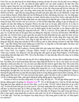 Cách Tân sao cho phù hợp để trở thành những xu hướng chủ đạo thì trước tiên họ phải tìm ra những ý
tưởng Cách Tân đó là gì. Để vận hành bộ phận nghiên cứu của mình Lambesis đã thuê Dee Dee
Gordon, người từng làm việc cho hãng giày thể thao Converse, chuyên sản xuất giày cho các vận động
viên. Gordon là một phụ nữ rất thu hút với sự dí dỏm, từ tốn. Bà sống trong một kiệt tác hiện dại với
các góc nhà hình vuông, quét vữa trắng, thảm trong nhà làm bằng vải thô tuyết dày, ngụ tại khu đồi
Hollywood Hills - ngôi nhà này mang phong cách pha trộn giữa ngôi nhà cũ của Madonna và ngôi nhà
cũ của Aldous Huxiey. Khiếu thẩm mỹ của bà không gò bó theo một phong cách nào: tùy vào từng ngày
trong tuần bà có thể sẽ bị hút bởi một ban vô danh, một bộ phim cũ của Peter Seller, một món đồ điện
tử mới của Nhật, hay một chỗ đậm nhất định của màu trắng mà bà thật bất ngờ và khó hiểu kết luận: nó
trông rất tuyệt. Khi còn làm việc tại Converse, có lần Gordon nhận thấy, những cô gái da trắng tại Los
Angeles ăn mặc như những tay Gangster Mexico họ mặc loại áo bó gọn, phần trên hở, lộ ra dây áo
trong, quần sóc dài và tất ống đi kèm với đôi dép đi trong nhà. Gordon nhớ lại: "Tôi nói với Converse
rằng phong cách này sẽ bùng nổ. Sẽ có cực kỳ nhiều người đi dép trong nhà và cái chúng ta phải làm
là chú trọng sản xuất những đôi xăng-đan kiểu đó". Thế là, Converse cắt bỏ phần đế của những đôi
giày vải và phủ lên một cái đế ngoài như của những đôi xăng đan. Converse đã bán được 500.000 đôi
giày như vậy. Gordon luôn có giác quan thứ sáu giúp bà chọn đúng khu lân cận, quán bar hoặc câu lạc
bộ tại London, Tokyo hay Berlin đề ngắm được những hình ảnh và kiểu dáng thời trang mới nhất.
Thỉnh thoảng, bà còn đến New York, lặng lẽ ngồi dõi mắt lên các vỉa hè của Soho và East Village
hàng giờ đồng hồ, dùng máy ảnh ghi lại bất cứ điều gì mới lạ, khác thường. Gordon là một Nhà Thông
Thái - một Nhà Thông Thái trước những giá trị khó hiểu và cũng khó có thể định nghĩa vẫn được mọi
người biết đến như những gì "rất mốt và sành điệu".
Khi đến làm việc cho Lambesis, Gordon phát triển một mạng lưới thông tín viên trẻ tuổi và hiểu
biết ở New York, Los Angeles, Chicago. Dallas, Seattle và các thành phố trên khắp thế giới như
Tokyo hay London. Các thông tín viên này giống như mẫu người đi giày Hush Puppies ở EastVillage
trong những năm đầu thập niên 1990. Tất cả họ đều khớp với một kiểu đặc điểm rất riêng: họ là những
Người Cách Tân.
Gordon bày tỏ: "Ở một mức độ nào đó' tất cả những thông tín viên này đều là những đứa trẻ lang
bạt. Tuy nhiên, dù có hoàn toàn đúng' điều này cũng chẳng hề hấn bởi sự vật sự việc được các em cảm
nhận theo chính cách thức đó. Các em luôn cảm nhận như thể mình là người khác biệt. Nếu ta hỏi điều
gì khiến các em lo lắng những đứa trẻ tạo xu hướng này liền đưa ra những câu trả lời như chiến tranh
vi trùng hay khủng bố. Các em chọn ra những điều mang tầm vóc vĩ mô, trong khi những đứa trẻ bình
thường khác chỉ nghĩ đến việc béo phì việc ông bà mất hay việc học hành ở trường không tốt. Chúng ta
thường bắt gặp hình ảnh của một nhà hoạt động chính trị trong những người hoạch đinh xu hướng. Đó là
những người đầy đam mê! Tôi luôn tìm kiếm một người, người đó phải là một cá nhân nổi bật hơn so
với tất cả những người khác, một người không hề giống những người cùng trang lứa".
Gordon có kiểu tò mò đến cuồng nhiệt về cuộc sống. Bà tiếp lời. "Tôi đã gặp những người tạo xu
hướng, những người rất giống Joe Regular Guy 18. Tôi có thể bắt gặp Joe ở một lạc bộ khi anh đang
lắng nghe ban nhạc nghiệp dư nào đó chơi nhạc, và tôi tự nhủ: “Ôi trời! Anh ta đang làm cái gì ở đây
vậy? và điều đó hoàn toàn gợi trí tò mò của tôi. Tôi buộc mình phát tiến về phía Joe và mở lời: ' Này,
anh thực sự thích ban nhạc đó à? Điều gì đang diễn ra ở đây? Bạn có hiểu tôi đang định nói đến điều
gì không? Tôi dõi mắt theo tất cả mọi việc. Nếu tôi nhìn thấy Joe Regular Guy ngồi trong một tiệm cà
phê và mọi người xung quanh đều có mái tóc màu xanh. Lúc ấy tôi sẽ hướng mọi sự chú ý đến Joe bởi
vì tôi thắc mắc ‘Xem này, Joe Regular Guy đang làm gì ở đây trong quán cà phê này với đám người
tóc xanh kìa?”
 