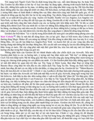 Với mạng lưới Người Cách Tân ổn định trong từng khu vực, mỗi năm khoảng hai, ba hoặc bốn
lần, Cordon lại đến thăm và hỏi họ về loại âm nhạc họ đang nghe, chương trình truyền hình họ đang
theo dõi, những kiểu quần áo họ mua, và những mục tiêu cũng như khát vọng của họ. Dữ liệu thu thập
được không phải lúc nào cũng kết dính với nhau. Để hiểu được, ta buộc phải diễn giải dữ liệu. Những
ý tưởng khác nhau sẽ hình thành ở những khu vực khác nhau trên cùng một lãnh thổ quốc gia, rồi di
chuyển từ đông qua tây hay đôi lúc lại từ tây sang đông. Tuy nhiên, bằng cách quan sát bức tranh toàn
cảnh. và so sánh dữ liệu giữa các vùng Austin với Seattle. Seattle với Los Angeles, Los Angeles với
NewYork, và theo dõi sự thay đổi dữ liệu qua các tháng, Gordon đã có thể vẽ được bức tranh thể hiện
quá trình xuất hiện cũng như luân chuyển của các xu hướng mới trên khắp nước Mỹ. Và khi so sánh
những điều nhóm Cách Tân của mình nói và làm với những điều nhũng đứa trẻ bình thường nói và làm
ba tháng, sáu tháng hay một năm sau đó, Gordon đã ghi lại được những kiểu ý tưởng có thế tạo ra bước
nhảy vọt từ phạm vi của một nhóm tiểu văn hóa độc đáo sang phạm vi nhóm Số đông rộng lớn hơn.
Gordon cho biết thêm: "Là ví dụ bộ trang điểm dành cho nam giới sản phẩm mang phong cảm của
Kurt Cobain 19. Đây là một thứ đồ dùng được cho cả hai giới. Bạn có biết trước đây Cobain vẫn
thường dùng Magic Maker để sơn móng tay không? Lần đầu chúng ta nhìn thẩy trào lưu này là ở vùng
Đông Đức, rồi sau đó lan khắp Los AngelesNew York và Austin bởi tất cả các vùng này đều tận
hưởng chung một không khí âm nhạc thăng hoa. Rồi sau đó mốt sơn móng ấy lan tỏa đến những khu vực
khác trong cả nuớc. Dù vậy cũng phải mất một thời gian khá lâu, trào lưu mốt này mới trở thành xu
hướng chủ đạo trong thời trang của giới trẻ.
Những phát hiện của Gordon đã trở thành khuôn mẫu cho chiến dịch của Airwalk. Nếu như
Gordon phát hiện ra các xu hướng mới, ý tưởng mới hay khái niệm mới "bắt lửa" và những người
Cách Tân trên khắp nước Mỹ thì hãng giày thể thao Airwalk cũng gây dựng những khái niệm tương tự
trong các chương trình quảng cáo sản phẩm của mình . Có lần Gordon phát hiện thấy những người lăng
xê mốt đột nhiên lại quan tâm tới khu vục Tây Tạng và Dalai Lama. Ban nhạc Rap có tiếng tăm
Beastie Boys công khai bỏ tiền đầu tư cho chiến dịch Tây Tạng Tự Do. Trong các buổi biểu diễn
mình, ban nhạc đã mời cả các thầy tu lên sân khấu, và tặng quà cho họ. Gordon kể lại: "Nhóm Beastie
Boys đã làm điều đó và làm rất tốt ". Chính vì vậy, Lambesis đã thực hiện một chương trình quảng cáo
hài hước vui nhộn cho Airwalk với hình ảnh một thầy tu trẻ đi giày Airwalk, đang ngồi trong lớp làm
bài kiểm tra. Anh thầy tu dáo dác nhìn xuống chân vì anh ta đã chép hết "phao thi" lên thân giày. (Khi
panô quảng cáo này xuất hiện ở san Francisco. Các thầy tu Tây Tạng đã lên tiếng phản đối, họ khẳng
định rằng, các thầy tu không bao giờ chạm vào chân chứ đừng nói đến chuyện dối trá trong thi cử. Sau
sự kiện này, Lambesis đã phải dỡ bỏ tấm panô quảng cáo của mình.) Khi James Bond bắt đầu nằm
trong diện những đối tượng có khả năng tạo ra các xu hướng mốt Lambesis liền thuê ngay giám đốc sản
xuất các bộ phim về Bond làm đạo diễn cho một seri quảng cáo truyền hình, trong đó tất cả các nhân
vật đi giày Airwalk thực hiện những pha thoát hiểm nghẹt thở khỏi những tên hung thần giấu mặt. Rồi
khi những cá nhân lăng xê mốt bắt đầu thể hiện sở thích kỳ quặc đổi với văn hóa câu lạc bộ ở các vùng
quê, và mặc những chiếc áo phông chơi golf Izod và Fred Perry cũ, Airwalk liền sản xuất một loại
giày từ chất liệu làm bóng tennis, còn Lambesis đăng quảng cao trên báo với hình ảnh chiếc giày bị
ném vọt lên không trung sau đó, được phát mạnh bằng vợt tennis. Gordon cho biết trước đó, chúng tôi
nhận ra rằng những vật dụng công nghệ cao trong tương lai có sức tác động rất lớn. Ta có thể hỏi đứa
trẻ nào đó rằng' nếu có thế phát minh ra bất cứ thứ các em muốn để giúp cuộc sống tiện lợi hơn, em sẽ
phát minh ra cái gì . Bạn biết đấy, em nhỏ này sẽ trả lời theo kiểu: Chúng ta chỉ cần chui đầu vào một
cái bong bóng, nhấn nút và rồi mọi thứ sẽ trở nên hoàn hảo. Chính vì vậy, chúng tôi đã khuyên
Airwaik nên tạo ra phần đế ngoài tròn đều, có lớp bọt bong bong cho những đôi giày. Chúng tôi bắt
đầu pha trộn các loại chất liệu với nhau như pha chất liệu mắt lưới, dễ thoát khí cùng với loại chất liệu
 