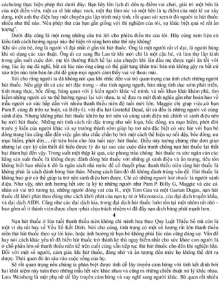 cáchcùng thực hiện phép thử dưới đây: Bạn hãy lên lịch đi đến tụ điểm vui chơi, giải trí một bên là
của một diễn viên, một ca sĩ hát nhạc rock, một thợ làm tóc và một bên là tụ điểm của một kĩ sư xây
dựng, một anh thợ điện hay một chuyên gia lập trình máy tính, rồi quan sát xem ở đó người ta hút thuốc
nhiều như thế nào. Nếu phép thử của bạn gần giống với thí nghiệm của tôi, sự khác biệt quả sẽ rất ấn
tượng”.
Dưới đây cũng là một rong những câu trả lời cho phíêu điều tra của tôi. Hãy cùng xem liệu có
kiểu tính cách hướng ngoại nào thể hiện rõ ràng hơn như thế này không!
Khi tôi còn bé, ông là người vĩ đại nhất ở gần tôi hút thuốc. Ông là một người rất vĩ đại, là người hùng
khi sử dụng các xảo thuật. Ông di cư sang Ba Lan từ khi mới chỉ là một cậu bé, và làm thợ lắp kính
trong gần suốt cuộc đời. mẹ tôi thường thích kể lại câu chuyện khi lần đầu mẹ được ngồi ăn tối với
ông, lúc ấy mẹ đã nghĩ, bất cứ lúc nào ông cũng có thể giật tung khăn trải bàn mà không gậy ra bất cứ
xáo trộn nào trên bàn ăn chỉ để giúp mọi người cảm thấy vui vẻ thoải mái.
Tôi cho rằng người ta đã không nói qua khi nhắc đến vai trò quan trọng của tính cách những người
hút thuốc. Nếu gộp tất cả các nét đặc trưng – như tính ngang ngạnh, bản năng tình dục sớm phát triển,
tính trung thực, bốc đồng, bàng quan với ý kiến người khác về mình, và nỗi khao khát khám phá, tìm
kiếm những người có xu thế hướng ngoại lại với nhau, ta sẽ đưa ra một định nghĩa gần như hoàn hảo về
mẫu người có sức hấp dẫn với nhiều thanh thiếu niên độ tuổi mới lớn. Maggie chị gíup việc,cô bạn
Pam P. cùng đi trên xe buýt, và Billy G. với đĩa hát Grateful Dead, tất cả đều là những người vô cùng
sành điệu. Nhưng không phải hút thuốc khiến họ trở nên vô cùng sành điệu mà chính vì sành điệu nên
họ mới hút thuốc. Những nét tình cách rất đặc trưng như nổi loạn, bốc đồng, ưa mạo hiểm, phớt đời
trước ý kiến của người khác và sự trưởng thành sớm giúp họ trở nên đặc biệt có sức hút với bạn bè
đồng trang lứa cũng dẫn đến việc gần như chắc chắn họ bởi một cách thể hiện sự nổi dậy, bốc đồng, ưa
mạo hiểm, phớt đời,…rất tiêu biểu cho lứa tuổi này: hút thuốc. Điều này tưởng chừng như đơn giản
nhưng lại cực kỳ cần thiết để hiểu được lý do tại sao các cuộc đấu tranh chống nạn hút thuốc lại thất
bại thảm hại đến vậy. Trong suốt một thập kỉ qua, các phong trào chống hút thuốc ra sức ngăn cản các
hãng sản xuất thuốc lá không được đánh đồng hút thuốc với những gì sành điệu và ấn tượng, tiêu tốn
không biết bao nhiêu tỉ đô la ngân sách nhà nước để cố thuyết phục thanh thiếu niên rằng hút thuốc lá
không phải là cách đánh bóng bản thân. Nhưng cách làm đó đã không đánh trúng vấn đề. Hút thuốc lá
không bao giờ có thể giúp ta trở nên sành điệu hơn được. Chỉ có những người hút thuốc là người sành
điệu. Như vậy, nhờ ảnh hưởng hết sức lạ kỳ từ những người như Pam P. Billy G, Maggie và các cá
nhân có vai trò tương tự, những người đóng vai của R., một Tom Gau và một Gaetan Dugas, nạn hút
thuốc đã khởi phát theo đúng như cách khởi phát của nạn tự tử ở Micronesia, của đại dịch truyền khẩu,
và đại dịch AIDS. Cũng như các đại dịch kia, trong đại dịch hút thuốc luôn tồn tại một nhóm rất nhỏ -
bao gồm số ít thành viên được chọn -phải chịu trách nhiệm vì đã đẩy nạn dịch bùng phát mạnh hơn.
4
Nạn hút thuốc ở lứa tuổi thanh thiếu niên không chỉ minh hoạ theo Quy Luật Thiểu Số mà còn là
một ví dụ rất hay về Yếu Tố Kết Dính. Nói cho cùng, tình trạng có một số lượng rất lớn thanh thiếu
niên thử hút thuốc theo sự lôi kéo, hoặc ảnh hưởng từ bạn bè không phải lúc nào cũng đáng sợ. Vấn đề
hay nói cách khác yếu tố đã biến hút thuốc trở thành kẻ thù nguy hiểm nhất cho sức khỏe con người là
ở chỗ phần lớn số thanh thiếu niên kể trên cuối cùng vẫn tiếp tục thử hút thtuốc cho đến khi nghiện hẳn.
Đối với một số người, cảm giác khi hút thuốc, đáng nhớ và ấn tượng đến mức họ không thể dứt ra
được. Thói quen đó ăn sâu vào cuộc sống của họ.
Sẽ rất quan trọng nếu chúng ta phân biệt được tính dễ lây truyền cảm hứng với tính kết dính bởi
hai khái niệm này tuân theo những mẫu hết sức khác nhau và cũng ra những chiến thuật xử lý khác nhau.
Lois Weisberg là một phụ nữ dễ lây truyền cảm hứng và suy nghĩ sang người khác. Bà quen rất nhiều
 