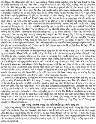 nôn. Người đó bắt đầu thở gấp và rồi suy sụp hẳn. Những người khác khi nghe thấy giả định trên, hoặc
nhìn thấy tình trạng của các “nạn nhân”, cũng bắt đầu cảm thấy bồn chồn, lo lắng. Rồi họ cảm thấy
buồn nôn. Rồi thở gấp. Họ suy sụp và trước khi ta biết được gốc rễ vấn đề, tất cả mọi người đều ở
trong tình trạng thở gấp và suy sụp. Wessley nhấn mạnh, những triệu chứng này hoàn toàn là thật, chúng
là một kiểu hình thức thị uy của những nguy cơ do tưởng tượng mà ra. Wessley cho biết: “Hiện tượng
này diễn ra cực kỳ phổ biến, và gần như là chuyện rất bình thường. Song như thế không có nghĩa là
thần kinh ta yếu hay ta bị điên”. Chuyện xảy ra ở Bỉ có lẽ đã bị trầm trọng hóa bởi nỗi sợ hãi của
người dân Bỉ về hiện tượng thức ăn cho động vật có chứa đi-ô-xin bị nhiễm bẩn trong thời gian gần
đó. Và đây là một ví dụ khá điển hình cho kiểu bồn chồn có lây lan theo một mẫu chuẩn hơn. Chẳng
hạn như, sự hoảng sợ của các học sinh khi ngửi thấy mùi trứng thối trong Coca-cola chính là một kiểu
kích động. Cũng theo Wessley: “Đa số những sự việc như thế không phải là do hiện tượng bất bình
thường nào mà chính là những thứ mùi rất nhẹ gây ra. Đó có thể là thứ mùi lạ tỏa ra từ máy điều hòa
chẳng hạn”. Sự việc này xảy ra trong trường học cũng là một điều thường thấy ở các vụ kích động tập
thể. “Những vụ kích động trước đây luôn dính dáng đến các em học sinh”. Wessley tiếp lời “Đã từng
có một vụ rất nổi tiếng ở Anh, trong đó hàng trăm nữ sinh đã quỵ vì suy nhược trong suốt lễ hội nhạc
Jazz tổ chức ở Nottinghamshire năm 1980. Những nữ sinh này quy lỗi cho một nông dân phun thuốc trừ
sâu, gây ra hiện tượng đó ở họ”. Trong suốt ba thế kỷ qua, người ta đã ghi lại được lại hơn 150 vụ
kích động xảy ra trong các trường học.
Liệu chúng ta có nên xem xét những vụ kích động tập thể như vụ sợ Coca-Cola ở Bỉ theo hướng
nghiêm trọng hay không? Câu trả lời là không cần. Một phần của hiện tượng này là hội chứng lo lắng,
bồn chồn ẩn sâu. Hơn nữa, những em học sinh có cảm giác ốm yếu đã không giả vờ có những triệu
chứng như vậy: các em thực sự ốm. Cũng cần phải nhận ra rằng đôi khi hành vi mang tính “đại dịch” ở
các em không có một nguyên nhân nào có thể xác định và duy lý nào giải thích được: Các em ốm chỉ
đơn giản là vì các em khác đã ốm. Hiểu theo hướng này, ta sẽ thấy đợt bùng nổ các vụ bắn súng trong
trường học hậu Columbine cũng không nằm ngoài quy luật đó. Các vụ nổ súng bùng nổ vì vụ
Columbine đã xảy ra, và bởi vì ảnh hưởng từ những hành vi tự sát, gây ấn tượng sâu sắc và theo một
tôn chí nào đó ở lứa tuổi thanh thiếu niên – dù là tự vẫn, hút thuốc, mang súng tới trường hay suy
nhược sau khi uống một lon Coca-Cola vô hại – đều vô cùng dễ lây lan.
Theo tôi, chính phương hướng phát triển của thanh thiếu niên trong những năm gần đây đã góp
phần gia tăng tiềm năng cho kiểu tình trạng cô lập này. Chúng ta cho các em thêm tiền, nhờ thế các em
có thể xây dựng thế giới vật chất và xã hội của riêng mình một cách dễ dàng hơn. Chúng ta cho các em
thêm thời gian sống của riêng mình – và ít thời gian đồng hành cùng người lớn. Chúng ta cho các em
sử dụng email, máy nhắn tin, và đặc biệt là điện thoại để các em có thể lấp đầy các điểm chết trong
ngày bằng giọng nói của bạn bè – những điểm chết mà có lẽ trước đây đã được lấp đầy bằng sự có mặt
của người lớn. Đó là một thế giới được điều khiển bởi tính hợp lý của dịch truyền khẩu, bởi những
thông điệp có sức lây lan cao mà các em truyền đi trong cộng đồng của thế hệ mình. Lúc này,
Columbine là một đại dịch trong tình trạng cô lập đáng chú ý nhất trong cộng đồng “teen”. Nhưng mọi
chuyện chỉ không dừng tại đó.
Thận trọng với tình trạng sức miễn nhiễm giao tiếp nâng cao
Một trong những điều tôi không nhắc đến nhiều trong Điểm Bùng Phát, nhưng lại được nhiều
người hỏi, đó là tác động của Internet – đặc biệt là thư điện tử - tới quan điểm của tôi về dịch truyền
khẩu. Rõ ràng, email dường như đã khiến vai trò của những Người Kết Nối trở nên lỗi thời, hay ít nhất
đã gây ra những biến đổi rất lớn trong vai trò đó. Trên thực tế, email thực sự giúp chúng ta có thể tiếp
cận hiệu quả và dễ dàng với mọi người – những người đó có thể là khách hàng – những người mà ta
không hề quen biết.
 
