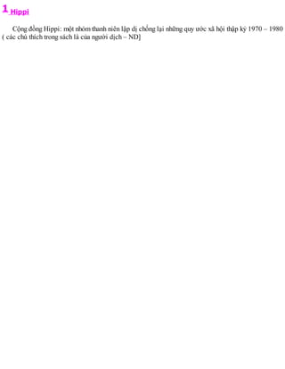 1 Hippi
Cộng đồng Hippi: một nhóm thanh niên lập dị chống lại những quy ước xã hội thập kỷ 1970 – 1980
( các chú thích trong sách là của người dịch – ND]
 