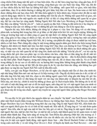 cùng chiếm lĩnh chung một thế giới có bạn hiện diện. Họ có thể làm cùng bạn hay sống gần bạn, đi lễ
cùng một nhà thờ, học cùng chung một trường, cùng tham gia vào các buổi tiệc tùng. Như vậy, khi đó
có bao nhiêu điều họ biết bạn lại không biết đây? Còn những mối quen biết sơ giao, trên một khía
cạnh khác, theo lẽ tự nhiên thường ở những thế giới khác biệt hẳn với bạn. Họ hoàn toàn có thể biết
được những điều mà bạn chưa biết. Để thấu hiểu nghịch lý hiển nhiên này, Granovetter đã đặt ra một
cụm từ đáng ngạc nhiên là: Sức mạnh của những mối liên hệ yếu ớt. Những mối quen biết xã giao, nói
ngắn gọn, đại diện cho một nguồn sức mạnh xã hội và khi có càng nhiều những mối quan hệ sơ giao
này, thế lực của bạn lại càng mạnh. Những Người Kết Nối như Lois Weisberg và Roger Horchow –
bậc thầy của những “liên hệ yếu ớt” – luôn có quyền uy đặc biệt. Chúng ta đặt niềm tin ở họ rằng họ sẽ
cho chúng ta tiếp cận với những cơ hội và những thế giới mà chúng ta vẫn là kẻ ngoại đạo.
Nguyên tắc này, hiển nhiên, không chỉ dừng lại ở phạm vi việc làm. Nó đúng với cả nhà hàng,
phim ảnh, xu hướng thời trang hay bất cứ gì khác có thể phát triển bởi lời nói truyền miệng. Không chỉ
riêng gì trường hợp một cá nhân càng có quan hệ mật thiết với những Người Kết Nối thì càng mạnh
mẽ, càng giàu có hay càng có nhiều cơ hội, nó còn là trường hợp khi một ý tưởng hay một sản phẩm
tiếp cận gần hơn với những Người Kết Nối, thì ý tưởng, sản phẩm đó cũng có được mãnh lực trội hơn,
nhiều cơ hội hơn. Phải chăng đây cũng là một trong những nguyên nhân giải thích cho hiện tượng Hush
Puppies đột nhiên trở thành một trào lưu thời trang lớn? Dọc theo con đường từ East Village tới khu
miền Trung nước Mỹ, một hay một loạt những Người Kết Nối đã đột nhiên ưa thích những đôi giày
này, và nhờ vào các mối quan hệ xã hội rộng lớn, danh sách dài những “liên hệ yếu ớt”, vai trò của họ
trong nhiều thế giới đan xen phức tạp và tiểu nhóm văn hóa, chắc hẳn có khả năng họ đã để mắt tới
những đôi giày này và phân tán đi theo hàng trăm nghìn ngả ngay lập tức – đây là điều khiến chúng thật
sự đại khởi phát. Hush Puppies, trong một chừng mực nào đó, đã có được may mắn ấy. Và có lẽ một
trong những lý do tại sao có rất nhiều các xu hướng thời trang khác không bùng phát thành công thành
một xu thế chủ đạo trong xã hội Mỹ chỉ đơn giản là do bị vận đen bám dai dẳng, nên không bao giờ
gặp được sự ủng hộ của Người Kết Nối suốt từ đầu đến cuối.
Sally, con gái của Roger Horchow, có kể cho tôi nghe câu chuyện một lần cô đưa cha mình tới
một nhà hàng Nhật Bản mới mở mà bạn cô là bếp trưởng ở đó. Ông đã rất thích món ăn ở đó và khi về
đến nhà ông liền bật máy tính lên, chọn ra tên những người quen biết sống gần nhà hàng rồi gửi fax
thông báo cho họ biết về nhà hàng rất tuyệt vời mà ông vừa khám phá và khuyên họ nên thử tới đó.
Điều này, nói tóm lại, chính là toàn bộ những gì được gọi là Dịch truyền khẩu. Đó không chỉ là tôi kể
với anh về một nhà hàng mới mở có đồ ăn tuyệt ngon, anh cũng nói lại với một người bạn của mình và
người bạn đó lại tiếp nối mà kể cho một người bạn khác nữa. Quá trình truyền khẩu bắt đầu khi ở một
giai đoạn này đó trong xâu chuỗi, người này truyền tai sang một người khác giống như Roger Horchow
đã làm.
5
Và sau đây là lời giải thích cho nguyên nhân tại sao chuyến “dạ hành” của Paul Revere làm khởi
phát một Dịch truyền khẩu trong khi William Dawes lại không thực hiện được. Paul Revere chính là
Roger Horchow hay Lois Weisberg trong thời đại của ông. Ông là một Người Kết Nối, điển hình cho
một con người thích giao du và có tính xã hội mạnh mẽ. Khi mất đi, lễ tang ông có “cả một đoàn quân
người” đưa tiễn, như từ ngữ của một tờ báo lúc bấy giờ có mô tả. Ông từng là một người đánh cá và
một người thợ săn, một kẻ chơi bài bạc và một kẻ mê ca kịch, một khách quen lui tới quán rượu và một
doanh nhân thành đạt. Ông luôn năng nổ trong hội Tam Điểm địa phương (Một hội chủ trương có 3
điểm chính yếu giống nhau) và còn là thành viên của rất nhiều các câu lạc bộ xã hội khác. Ngoài ra
ông còn là một con người hành động, một người được ban – như David Hackett Fisher có thuật lại
trong cuốn sách đắc ý và nổi tiếng Paul Revere’s Ride (Chuyến dạ hành của Paul Revere) – cho một
 