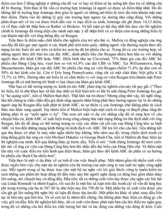 điểm cao hơn 2 đồng nghiệp ở những chủ đề vui vẻ hay số điểm sẽ hạ xuống khi đưa tin về những chủ
đề bi thương. Trên thực tế thì vẫn có trường hợp Jennings là người có được số điểm thấp nhất. Do đó
không thể là trường hợp Jennings đơn giản là người có những nét biểu lộ tươi tắn trên khuôn mặt mọi
thời điểm. Thêm vào đó những lý giải cho trường hợp ngược lại dường như cũng đúng. Với những
phân đoạn nói về tin vui được trích dẫn vào vì mục đích so sánh, Jennings chỉ ghi được 14,13 điểm,
và về thực chất thì thấp hơn cả Rather và Brokow. Và kết luận có thể duy nhất khi dựa vào thí nghiệm
chính là Jennings đã trưng diện cho mình một mặc ý dễ nhận biết và có thiện cảm trong những biểu lộ
của khuôn mặt đối với tổng thống đắc cử Reagan.
Tiếp theo là điểm mấu chốt khiến cho nghiên cứu trở nên thú vị. Mullen và đồng nghiệp của ông
sau đấy đã kêu gọi mọi người ở các thành phố trên toàn quốc, những người vẫn thường xuyên theo dõi
mạng tin tức buổi tối nói trên và kiểm tra xem họ đã bỏ phiếu cho ai. Trong tất cả các trường hợp, số
những người theo dõi bản tin của đài ABC, dành phiếu bầu cho Reagan nhiều hơn hẳn so với những
người theo dõi kênh CBS hoặc NBC. Điển hình như tại Cleveland, 75% khán giả của đài ABC bỏ
phiếu cho Đảng Cộng hòa, vượt hơn so với 61,9% của đài CBS và NBC. Tại Williamstown, bang
Massachusetts, khán giả của đài ABC bỏ phiếu cho ứng cử viên Reagan chiếm 71,4% áp đảo con số
50% từ hai kênh còn lại. Còn ở Erie bang Pennsylvania, cũng chỉ có một chút khác biệt giữa tỉ lệ
73,7% và 50%. Dường như nét biểu lộ có chút thiên vị với ứng cử viên Reagan trên khuôn mặt Peter
Jennings đã có ảnh hưởng tới hành vi lựa chọn của khán giả kênh ABC.
Như bạn có thể tưởng tượng ra, kênh tin tức ABC phản ứng lại nghiên cứu này rất gay gắt. (“Theo
tôi hiểu, tôi là nhà khoa học xã hội duy nhất có biệt hiệu trời ơi khi bị anh chàng Peter Jennings kia gọi
là “kẻ quàng xiên”, tiến sĩ Mullen than thở). Thật khó mà tin được! Nhưng cũng nhờ vậy, tôi nghĩ rằng,
hầu hết chúng ta chắc chắn đều giả định rằng nguyên nhân bùng phát theo hướng ngược lại là do những
người ủng hộ Reagan đều xuất phát từ kênh ABC, từ sự thiên vị của Jennings chứ không phải từ cách
thức nào khác xung quanh. Tuy nhiên tiến sĩ Mullen biện luận một cách rõ ràng và thuyết phục rằng đó
không phải là sự “uyển ngôn vi kỷ”. Thử xem xét một ví dụ với những cấp độ rõ ràng hơn về câu
chuyện bầu cử, kênh ABC sẽ xuất hiện trong công chúng như một mạng thông tin thù địch nhất với ông
Reagan, khi đó dễ dàng có thể tưởng tượng ra việc các nhân vật cốt cán của Đảng Cộng hòa xa lánh
ABC và tìm đến những mạng kênh thông tin kình địch với ABC. Để trả lời cho câu hỏi: liệu những kết
quả thu được có phải là may mắn ngẫu nhiên hay không, bốn năm sau đó, trong chiến dịch tranh cử
tổng thống giữa hai ứng cử viên Michael Dukakis và George Bush Cha, tiến sĩ Mullen đã thực hiện lại
thí nghiệm của mình. Kết quả không khác gì trước đây. Tiến sĩ nói: “Anh chàng Jennings đó tươi cười
khi nói về ứng cử viên của Đảng Cộng hòa hơn khi nhắc đến đại biểu của Đảng Dân chủ. Và thêm một
lần nữa với cuộc điều tra tiến hành qua điện thoại, khán giả theo dõi kênh ABC đa phần có xu hướng
bỏ phiếu cho Bush Cha nhiều hơn”.
Tiếp theo là một ví dụ khác về sự tinh tế của việc thuyết phục. Một nhóm gồm rất nhiều sinh viên
được tuyển làm việc cho một dự án nghiên cứu thị trường của một công ty sản xuất tai nghe công nghệ
cao. Mỗi người trong số họ được trao cho một bộ tai nghe với lời giải thích: công ty muốn kiểm tra
xem những sản phẩm đó hoạt động tốt đến mức nào khi người nghe đang cử động bao gồm nhún nhảy
lên xuống, nói chuyện hay cử động đầu. Đầu tiên, tất cả những sinh viên này được cho nghe các bài hát
của Linda Ronstadt và nhóm Eagles, rồi sau đó là một bài xã luận trên đài tranh cãi về vấn đề tăng học
phí trong trường của họ từ 587 đô la như hiện nay lên 750 đô la. Một phần ba số sinh viên được yêu
cầu gật gù lên xuống khi nghe bài xã luận đã được thu âm đó. Một phần ba khác sẽ phải xoay đầu liên
tục từ bên này qua bên kia. Và số còn lại là nhóm đối chứng. Họ không phải thực hiện cử động gì, chỉ
việc giữ im đầu. Khi thí nghiệm kết thúc, tất cả sinh viên được phát một bản câu hỏi điều tra ngắn gọn,
trong đó có những câu hỏi điều tra chất lượng bài hát và tác động của những vận động đi kèm. Cuối
 
