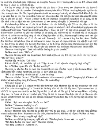 ba lần trước khi chính thức phát sóng. Và trong khi Sesame Street thường chỉ kiểm tra 1/3 số hoạt cảnh
thì Blue’s Clues lại kiểm tra tất cả.
Có lần, tôi được đi cùng nhóm nghiên cứu của Blue’s Clues trong một chuyến tiếp xúc được tổ
chức hàng tuần với các em nhỏ. Nhóm nghiên cứu này do Alice Wilder - trưởng bộ phận nghiên cứu
của chương trình - dẫn đầu. Người phụ nữ có mái tóc đen quyến rũ này vừa hoàn thành khóa luận tiến
sĩ về giáo dục tại Đại học Colombia. Cùng với cô, còn có hai nhà nghiên cứu khác nữa, cũng là những
phụ nữ chỉ hơn 20 tuổi - Alison Gilman và Alison Sherman. Trong buổi sáng hôm tôi đi cùng, họ đã
tiến hành kiểm tra kịch bản mới được đề xuất tại một trường mẫu giáo ở Greenwich Village.
Kịch bản được kiểm tra có chủ đề về hành vi của các loài động vật. Về cơ bản, đây chỉ là bản
nháp đầu, được lấy từ một quyển truyện tranh gần giống với cách mở cảnh nối cảnh thường gắp của các
hoạt cảnh truyền hình. Nhân viên kiểm tra của Blue’s Clues sẽ giữ vị trí của Steve, dẫn dắt các em nhỏ
đi xuyên suốt kịch bản, và ghi chú cẩn thận tất cả những câu hỏi bọn trẻ trả lời chính xác và những câu
hỏi có vẻ khiến các em lúng túng và nản. Chẳng hạn như, có lúc, Sherman ngồi xuống cạnh một cậu
nhóc 5 tuổi tên là Walker và cô bé bốn tuổi rưỡi Anna mặc chiếc váy sọc trắng tím. Rồi, Anna bắt đầu
đọc lời thoại từ kịch bản. Blue có một con vật cưng. Các em sẽ giúp cô tìm ra con vật đó là gì chứ?
Hai đứa trẻ lúc đó chăm chú theo dõi Sherman. Cô lại tiếp tục chuyển sang những câu đố gợi mở đáp
án, từng câu từng câu một. Rồi sau đấy, cô cho các em xem bức tranh của một con quái thú ăn kiến.
Sherman lên tiếng hỏi: “Quái thú ăn kiến thường ăn gì các em nhỉ?”
Walker nhanh nhảu: “Kiến ạ!”
Sherman lật sang một bức tranh khác, bức tranh một con voi. Cô chỉ vào chiếc vòi voi và hỏi:
“Thế đây là cái gì nào?”
Walker tiếp lời luôn: “Cái vòi ạ!”
Rồi cô chỉ tiếp vào hai chiếc ngà voi: “Vậy các em có biết vật màu trắng này là gì không?”
Lại là Walker ngước lên nói: “Là hai lỗ mũi ạ!”
Sherman lại cho hai đứa trẻ xem bức tranh một con gấu, rồi đưa ra gợi ý đầu tiên của Blue - một
vết bẩn nhỏ lẫn lộn hai màu trắng, đen lưu lại dưới chân của Blue.
“Đó là có màu trắng và màu đen ạ!”, Anna lên tiếng.
Sherman nhìn hai đứa trẻ: “Vậy Blue muốn tìm hiểu về con vật gì nhỉ?” Cô ngừng lại. Cả Anna và
Walker đều đang lúng túng. Cuối cùng Walker phá tan im lặng:
“Cô gợi ý tiếp đi ạ”.
Những câu đố gợi ý ở vòng tiếp theo khó hơn một chút. Sherman đưa ra bức tranh một con chim
hỏi: Con chim đó đang làm gì? - Câu trả lời là đang hót - và câu hỏi tiếp theo: Tại sao con chim lại
hót? Cả ba người sau đó tiếp tục hỏi đáp về hải ly, về sâu và đến gợi ý thứ hai của Blue - một tảng
băng trôi. Cả Anna và Walker vẫn bối rối. Vòng đố thứ ba là cuộc thảo luận dài về cá. Sherman cho
hai em xem bức tranh một con cá nhỏ nằm ẩn mình ngụy trang dưới đáy biển, hướng mắt nhìn theo một
con cá lớn.
Cô hỏi: “Tại sao chú cá phải đi trốn như thế?”
Walker: “Vì con cá to đùng kia ạ”.
Anna: “Vì con cá lớn sẽ ăn thịt chú cá nhỏ ạ”.
Sau đó, Sherman cùng hai đứa trẻ đi đến gợi ý thứ ba của Blue. Đó là một tấm bìa cứng cắt theo
hình dấu chân của Blue. Sherman cầm dấu chân, đu đưa tấm bìa khi đưa nó về phía Walker và Anna.
Cô hỏi: “Tấm bìa này đang làm gì vậy?”
Walker cau mặt lại tập trung suy nghĩ, rồi nói: “Nó đang bước đi như một con người”.
“Nó đang đu đưa như người sao?” Sherman hỏi lại.
“Nó đang lạch bạch”, Anna trả lời.
 