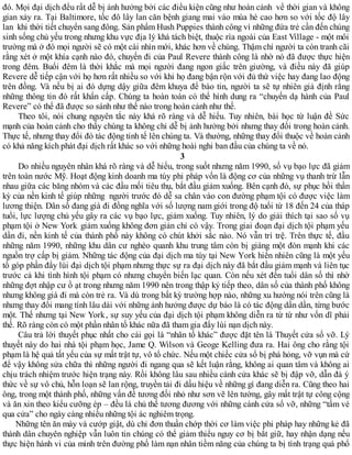 đó. Mọi đại dịch đều rất dễ bị ảnh hưởng bởi các điều kiện cũng như hoàn cảnh về thời gian và không
gian xảy ra. Tại Baltimore, tốc đô lây lan căn bệnh giang mai vào mùa hè cao hơn so với tốc độ lây
lan khi thời tiết chuyển sang đông. Sản phẩm Hush Puppies thành công vì những đứa trẻ cần đến chúng
sinh sống chủ yếu trong nhưng khu vực địa lý khá tách biệt, thuộc rìa ngoài của East Village - một môi
trường mà ở đó mọi người sẽ có một cài nhìn mới, khác hơn về chúng. Thậm chí người ta còn tranh cãi
rằng xét ở một khía cạnh nào đó, chuyến đi của Paul Revere thành công là nhờ nó đã được thực hiện
trong đêm. Buổi đêm là thời khắc mà mọi người đang ngon giấc trên giường, và điều này đã giúp
Revere dễ tiếp cận với họ hơn rất nhiều so với khi họ đang bận rộn với đủ thứ việc hay đang lao động
trên đồng. Và nếu bị ai đó dựng dậy giữa đêm khuya để báo tin, người ta sẽ tự nhiên giả định rằng
những thông tin đó rất khẩn cấp. Chúng ta hoàn toàn có thể hình dung ra “chuyến dạ hành của Paul
Revere” có thể đã được so sánh như thế nào trong hoàn cảnh như thế.
Theo tôi, nói chung nguyên tắc này khá rõ ràng và dễ hiểu. Tuy nhiên, bài học từ luận đề Sức
mạnh của hoàn cảnh cho thấy chúng ta không chỉ dễ bị ảnh hưởng bởi nhưng thay đổi trong hoàn cảnh.
Thực tế, nhưng thay đổi đó tác động tinh tế lên chúng ta. Và thường, những thay đổi thuộc về hoàn cảnh
có khả năng kích phát đại dịch rất khác so với những hoài nghi ban đầu của chúng ta về nó.
3
Do nhiều nguyên nhân khá rõ ràng và dễ hiểu, trong suốt nhưng năm 1990, số vụ bạo lực đã giảm
trên toàn nước Mỹ. Hoạt động kinh doanh ma túy phi pháp vốn là động cơ của những vụ thanh trừ lẫn
nhau giữa các băng nhóm và các đầu mối tiêu thụ, bắt đầu giảm xuống. Bên cạnh đó, sự phục hồi thần
kỳ của nền kinh tế giúp những người trước đó dễ sa chân vào con đường phạm tội có được việc làm
lương thiện. Dân số đang già đi đồng nghĩa với số lượng nam giới trong độ tuổi từ 18 đến 24 của tháp
tuổi, lực lượng chủ yếu gây ra các vụ bạo lực, giảm xuống. Tuy nhiên, lý do giải thích tại sao số vụ
phạm tội ở New York giảm xuống không đơn giản chỉ có vậy. Trong giai đoạn đại dịch tội phạm yếu
dần đi, nền kinh tế của thành phố này không có chút khởi sắc nào. Nó vẫn trì trệ. Trên thực tế, đầu
những năm 1990, những khu dân cư nghèo quanh khu trung tâm còn bị giáng một đòn mạnh khi các
nguồn trợ cấp bị giảm. Những tác động của đại dịch ma túy tại New York hiển nhiên cũng là một yếu
tố góp phần đẩy lùi đại dịch tội phạm nhưng thực sự ra đại dịch này đã bắt đầu giảm mạnh và liên tục
trước cả khi tình hình tội phạm có nhưng chuyển biến lạc quan. Còn nếu xét đến tuổi dân số thì nhờ
những đợt nhập cư ồ ạt trong nhưng năm 1990 nên trong thập kỷ tiếp theo, dân số của thành phố không
nhưng không già đi mà còn trẻ ra. Và dù trong bất kỳ trường hợp nào, những xu hướng nói trên cũng là
nhưng thay đổi mang tính lâu dài với những ảnh hưởng được dự báo là có tác động dần dần, từng bước
một. Thế nhưng tại New York, sự suy yếu của đại dịch tội phạm không diễn ra từ từ như vốn dĩ phải
thế. Rõ ràng còn có một phần nhân tố khác nữa đã tham gia đẩy lùi nạn dịch này.
Câu trả lời thuyết phục nhất cho cái gọi là “nhân tố khác” được đặt tên là Thuyết cửa sổ vỡ. Lý
thuyết này do hai nhà tội phạm học, Jame Q. Wilson và Geoge Kelling đưa ra. Hai ông cho rằng tội
phạm là hệ quả tất yếu của sự mất trật tự, vô tổ chức. Nếu một chiếc cửa sổ bị phá hỏng, vỡ vụn mà cứ
để vậy không sửa chữa thì những người đi ngang qua sẽ kết luận rằng, không ai quan tâm và không ai
chịu trách nhiệm trước hiện trạng này. Rồi không lâu sau nhiều cánh cửa khác sẽ bị đập vỡ, dẫn đà ý
thức về sự vô chủ, hỗn loạn sẽ lan rộng, truyền tải đi dấu hiệu về những gì đang diễn ra. Cũng theo hai
ông, trong một thành phố, những vấn đề tương đối nhỏ như sơn vẽ lên tường, gây mất trật tự công cộng
và ăn xin theo kiểu cưỡng ép – đều là chủ thế tương đương với những cánh cửa sổ vỡ, những “tấm vé
qua cửa” cho ngày càng nhiều những tội ác nghiêm trọng.
Những tên ăn mày và cướp giật, dù chỉ đơn thuần chớp thời cơ làm việc phi pháp hay những kẻ đã
thành dân chuyên nghiệp vẫn luôn tin chúng có thể giảm thiểu nguy cơ bị bắt giữ, hay nhận dạng nếu
thực hiện hành vi của mình trên đường phố làm nạn nhân tiềm năng của chúng ta bị tình trạng quá phổ
 