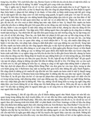 trung lưu, êm đềm. Với cách hiểu như vậy, Bernie Goetz và bốn tên du côn da đen có mặt trên chiếc xe
điện ngầm số hai đó đều là những “tù nhân” trong thế giới cong vênh của chính họ.
Vậy ý nghĩa mà lý thuyết Cửa sổ vỡ và Sức mạnh củ hoàn cảnh muốn đưa ra là gì? Ngước lại
hoàn toàn với các ý kiến trên, cả hai lý thuyết này đều cho rằng tội phạm không chỉ đơn thuần là người
thực hiện hành vi phạm tội bởi những lý do thuộc về bản chất, tự khép mình trong một thế giới riêng
mà là một người hết sức nhạy cảm với môi trường xung quanh, là người cảnh giác với mọi lời ám chỉ,
là người bị thôi thúc tham gia vào những haành động phạm pháp dựa trên tri giác của bản thân về thế
giới xung quanh. Đây là một quan niệm thực sự mới mẻ và có phần khó tin. Thậm chí, khi xét ở một
góc độ nào đó, nó còn vượt ra khỏi những hạn mức mặc định cơ bản. Lý thuyết Sức mạnh của hoàn
cảnh chủ yếu đưa ra những dẫn giải liên quan đến sự tác động của môi trường và hoàn cảnh. Theo luận
đề này, hành vi của con người là một chức năng của hoàn cảnh xã hội, nhưng lại chịu tác động rất lớn
từ môi trường, hoàn cảnh đó. Vào thập niên 1960, những người theo chủ nghĩa tự do cũng đưa ra những
tranh luận tương tự. Tuy nhiên khi đề cập đến tầm quan trọng của môi trường sống, họ lại tập trung cào
các yếu tố xã hội nền tảng. Theo họ, các hình thức tội phạm là kết quả của sự bất công trong xã hội,
của sự mất cân bằng trong cấu trúc kinh tế, của tình trạng thất nghiệp, của vấn nạn sắc tộc, của hàng
thập kỷ bị xã hội và các cơ quan chức năng, có trách nhiệm thờ ơ. Vì vậy, nếu muốn chặn đứng các
hành vi trái đạo đức, trái pháp luật, chúng ta nhất định phải vượt qua những rào cản lớn đó. Song luận
đề Sức mạnh của hoàn cảnh lại cho rằng nguyên nhân gây ra đại dịch tội phạm lại bắt nguồn từ những
điều rất nhỏ. Luận đề này dẫn chứng ra vụ nổ súng trên xe điện ngầm giữa Bernie Goetz và bốn thanh
niên da đen. Theo đó, những gì xảy ra không liên quan nhiều đến bệnh tâm thần của Goetz cũng như
hoàn cảnh xuất thân và sự nghèo túng cảu bốn tên da đen lân la đến gần Goetz hôm đó, nhưng lại hoàn
toàn chịu tác động của bức thông điệp từ truyền tải qua những hình sơn vẽ trên tường nhà ga, trên thành
xe và tình trạng lộn xộn tại các khu cửa quay lên tàu. Từ đó, luận đề này đi đến kết luận” để giả quyết
vận nạn tội phạm, chúng ta không cần phải bắt đầu từ những vấn đề to lớn. Chỉ bằng việc cọ rửa sạch
sẽ hình sơn vẽ, bắt giữ những kẽ trốn lậu vé, chúng ta cũng có thể ngăn chặn những hành vi phạm tội.
Mọi đại dịch tội phạm đều có những Điểm Bùng Phát vừa đơn giản lại vừa trực diện, tương tự như
cơn bệnh giang mai ở Baltimore hay một xu hướng thời gian kiểu như những đôi giầy Hush Pupples.
Đó cũng chính là những gì tôi muốn đề cập đến khi nói Sức mạnh của hoàn cảnh là một lý thuyết mang
tính cập tiến. Giuliani và Bratton hoàn toàn không phải là những nhà thủ cựu như mọi người vẫn nghĩ.
Trên thực tế, họ đã giải đáp câu hỏi về vận nạn tội phạm theo một phương pháp tuyệt vời nhất vốn chỉ
có trong tưởng tượng, một phương pháp vượt qua những quy tắc, cũng như lối suy nghĩ thông thường,
nên việc chấp nhận gần như là không thể. Như vậy, những vấn đề đang diễn ra trong suy nghĩ cũng như
nhận thức của Goetz không hề có tác động nào lên hành động của anh ta. Điều này đã xảy ra như thế
nào? Và nếu thật sự không phải là nguyên nhân gây ra nổ súng trên xe điện ngầm thì tại nó lại khiến
mọi người khó tin đến vậy?
4
Trong chương 2, khi đề cập đến các yếu tố khiến những người như Mark Alper trở nên hết sức
quan trọng trong những đại dịch truyền khẩu, tôi có nói đến hai khía cạnh dường như không thể giải
thích được trong quá trình thuyết phục. Đầu tiên, như một nhà nghiên cứu đã chỉ ra, là vấn đề tại sao số
người theo dõi chương trình trên kênh ABC có phát thanh viên Peter Jennings có khả sẽ bầu cho đảng
Dân chủ nhiều hơn những người theo dõi chương trình của Tom Brokaw hay Dan Rather? Câu trả lời ở
đây là Jennings có khả năng biểu lộ vô thức thiện cảm của mình với ứng cử viên của đảng Dân chủ.
Nghiên cứu thứ hai lại tìm hiểu về việc làm thế nào những người có sức thu hút không cần mở lời và
chỉ cần một biểu lộ ngắn gọn nhất cũng có thể lây truyền cho người khác cảm xúc của mình. Những kết
luận trong hai nghiên cứu trên đều xoáy vào tâm điểm của Quy luật thiểu số bởi cà hai nghiên cứu nay
 