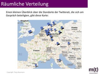Räumliche Verteilung
  Einen kleinen Überblick über die Standorte der Twitterati, die sich am
  Gespräch beteiligten, gibt diese Karte:




  Copyright: Tanja Neumann
 