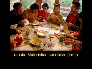 um die Materialien kennenzulernen 