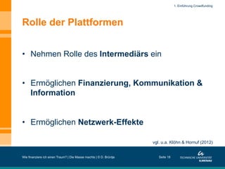 Rolle der Plattformen
•  Nehmen Rolle des Intermediärs ein
•  Ermöglichen Finanzierung, Kommunikation &
Information
•  Ermöglichen Netzwerk-Effekte
Wie finanziere ich einen Traum? | Die Masse machts | © D. Brüntje
vgl. u.a. Klöhn & Hornuf (2012)
Seite 18
1. Einführung Crowdfunding
 