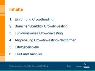 Inhalte
1.  Einführung Crowdfunding
2.  Branchenüberblick Crowdinvesting
3.  Funktionsweise Crowdinvesting
4.  Abgrenzung Crowdinvesting-Plattformen
5.  Erfolgsbeispiele
6.  Fazit und Ausblick
Wie finanziere ich einen Traum? | Die Masse machts | © D. Brüntje Seite 2
 