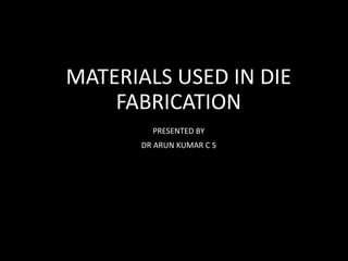 MATERIALS USED IN DIE
FABRICATION
PRESENTED BY
DR ARUN KUMAR C S
 