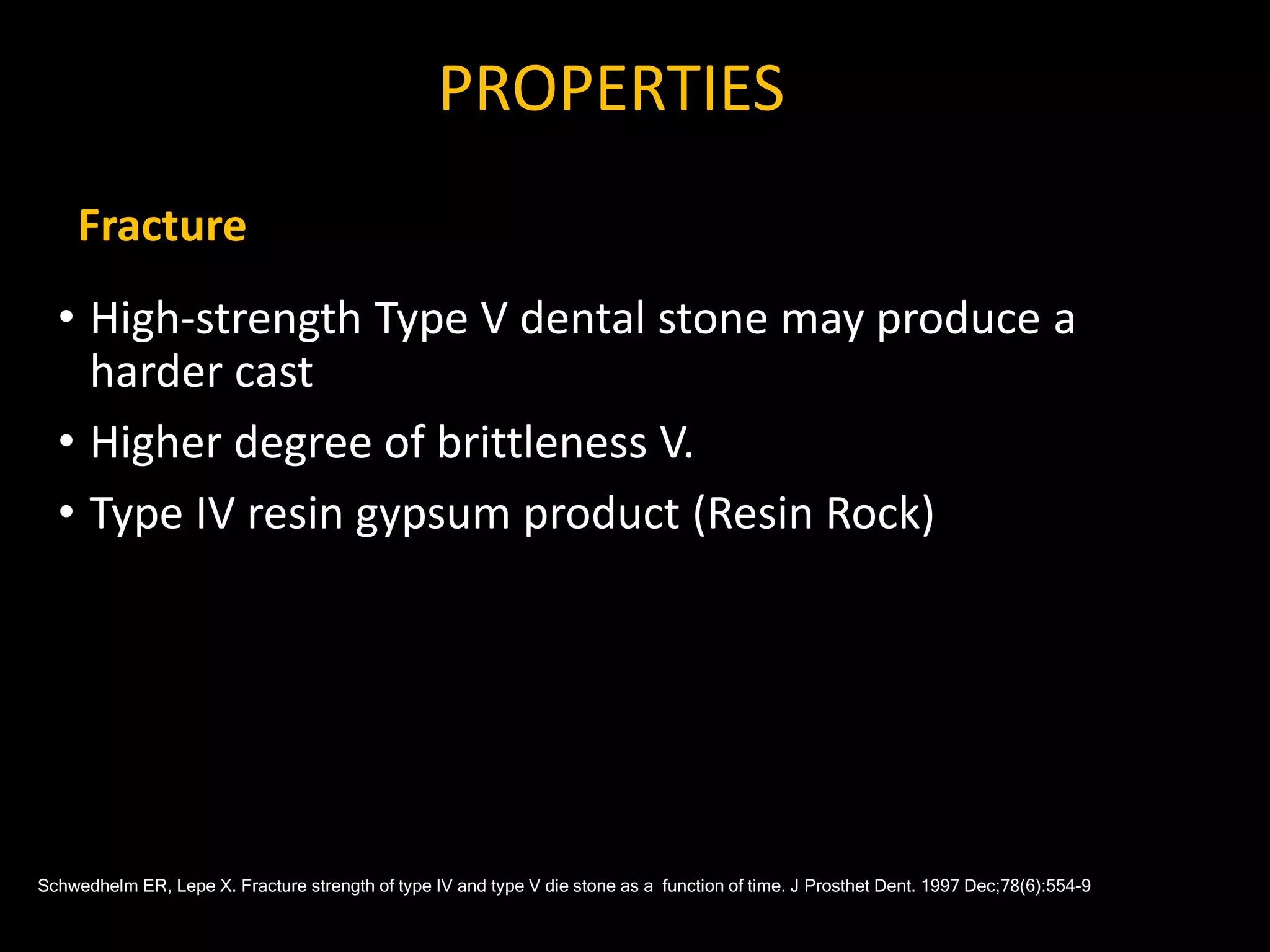 • High-strength Type V dental stone may produce a
harder cast
• Higher degree of brittleness V.
• Type IV resin gypsum product (Resin Rock)
PROPERTIES
Schwedhelm ER, Lepe X. Fracture strength of type IV and type V die stone as a function of time. J Prosthet Dent. 1997 Dec;78(6):554-9
Fracture
 