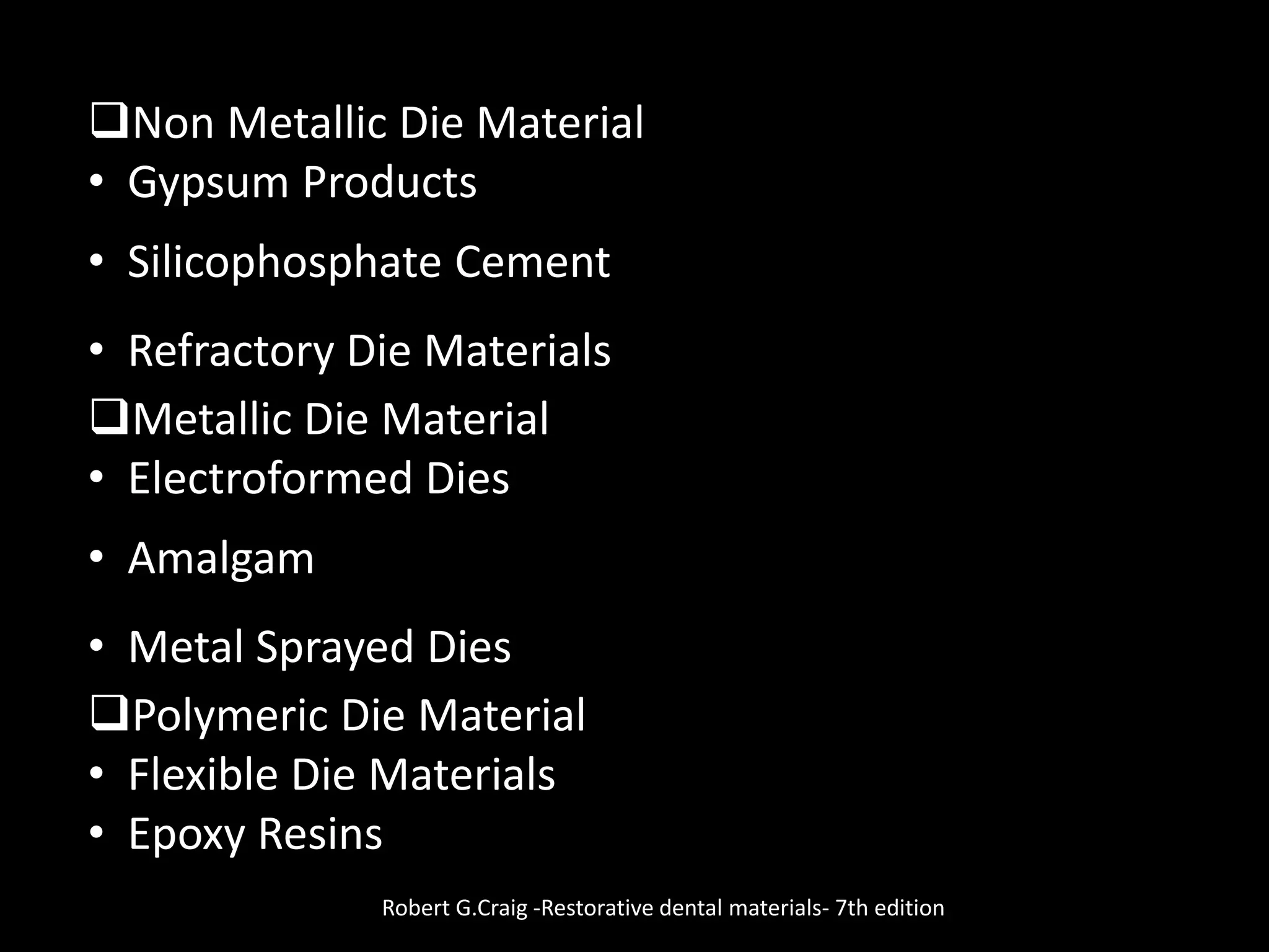 Non Metallic Die Material
• Gypsum Products
• Silicophosphate Cement
• Refractory Die Materials
Metallic Die Material
• Electroformed Dies
• Amalgam
• Metal Sprayed Dies
Polymeric Die Material
• Flexible Die Materials
• Epoxy Resins
Robert G.Craig -Restorative dental materials- 7th edition
 