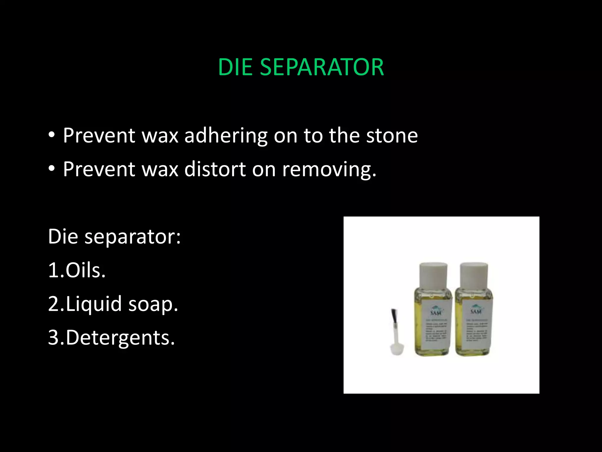 DIE SEPARATOR
• Prevent wax adhering on to the stone
• Prevent wax distort on removing.
Die separator:
1.Oils.
2.Liquid soap.
3.Detergents.
 