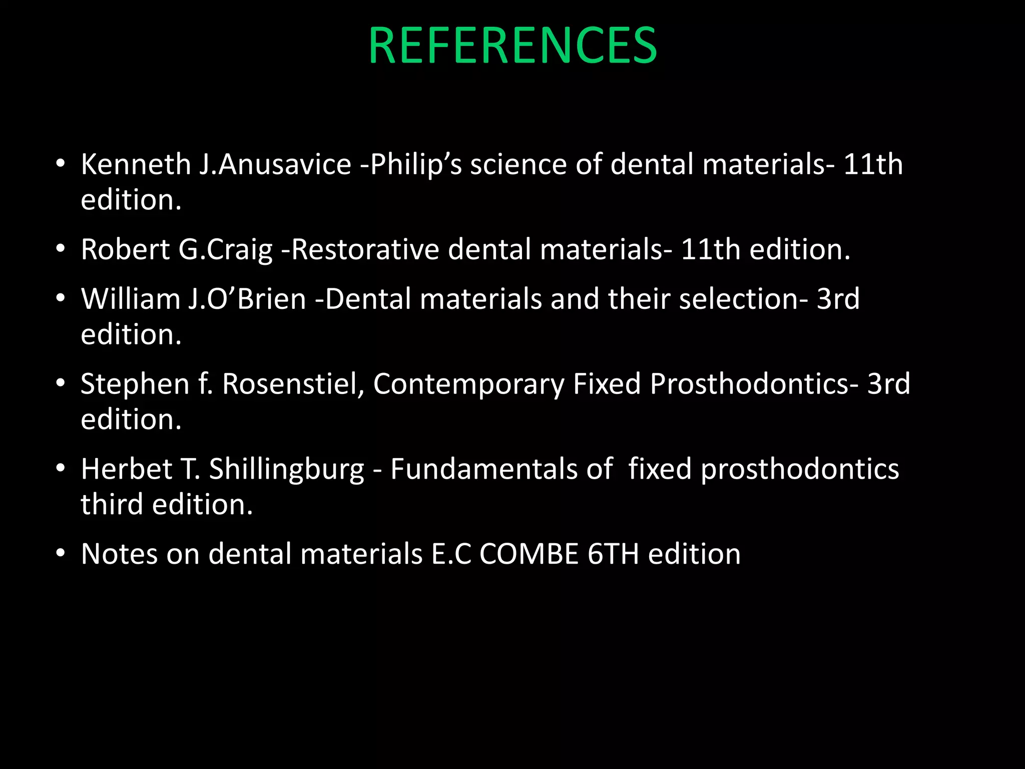 REFERENCES
• Kenneth J.Anusavice -Philip’s science of dental materials- 11th
edition.
• Robert G.Craig -Restorative dental materials- 11th edition.
• William J.O’Brien -Dental materials and their selection- 3rd
edition.
• Stephen f. Rosenstiel, Contemporary Fixed Prosthodontics- 3rd
edition.
• Herbet T. Shillingburg - Fundamentals of fixed prosthodontics
third edition.
• Notes on dental materials E.C COMBE 6TH edition
 