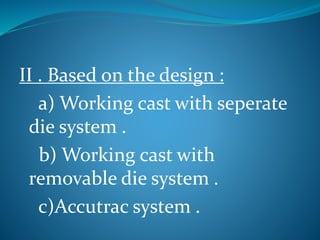 II . Based on the design :
a) Working cast with seperate
die system .
b) Working cast with
removable die system .
c)Accutrac system .
 