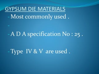 GYPSUM DIE MATERIALS
- Most commonly used .
-
- A D A specification No : 25 .
- Type IV & V are used .
 