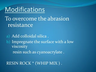 Modifications
To overcome the abrasion
resistance
a) Add colloidal silica .
b) Impregnate the surface with a low
viscosity
resin such as cyanoacrylate .
RESIN ROCK * (WHIP MIX ) .
 