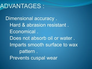 ADVANTAGES :
Dimensional accuracy .
Hard & abrasion resistant .
Economical .
Does not absorb oil or water .
Imparts smooth surface to wax
pattern .
Prevents cuspal wear
 