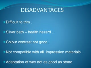 DISADVANTAGES
 Difficult to trim .
 Silver bath – health hazard .
 Colour contrast not good .
 Not compatible with all impression materials .
 Adaptation of wax not as good as stone
 