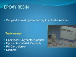 EPOXY RESIN
 Supplied as resin paste and liquid activator (amine)
Trade names:
 Epoxydent, Oxydental products
 Epoxy die material, Dentsply
 Pri-Die, Jelenko
 Diemmet
 