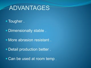ADVANTAGES
 Tougher .
 Dimensionally stable .
 More abrasion resistant .
 Detail production better .
 Can be used at room temp .
 