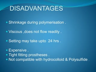 DISADVANTAGES
 Shrinkage during polymerisation .
 Viscous ,does not flow readily .
 Setting may take upto 24 hrs .
 Expensive .
 Tight fitting prostheses .
 Not compatible with hydrocolloid & Polysulfide .
 