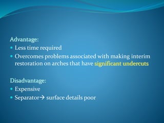 Advantage:
 Less time required
 Overcomes problems associated with making interim
restoration on arches that have significant undercuts
Disadvantage:
 Expensive
 Separator surface details poor
 