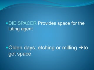 DIE SPACER Provides space for the
luting agent
Olden days: etching or milling to
get space
 
